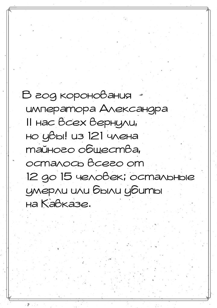 В год коронования императора Александра II нас всех вернули, но увы! из 121 члена тайного 