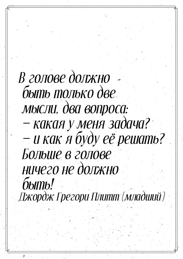 В голове должно быть только две мысли, два вопроса:  какая у меня задача?  и