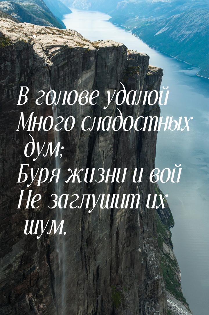 В голове удалой Много сладостных дум; Буря жизни и вой Не заглушит их шум.