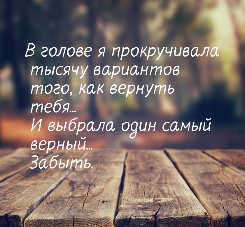 В голове я прокручивала тысячу вариантов того, как вернуть тебя... И выбрала один самый ве