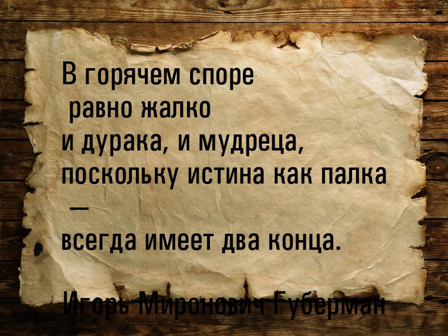 В горячем споре равно жалко и дурака, и мудреца, поскольку истина как палка — всегда имеет