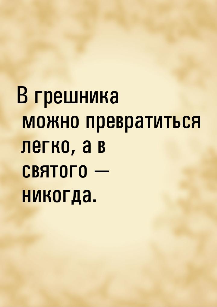 В грешника можно превратиться легко, а в святого  никогда.