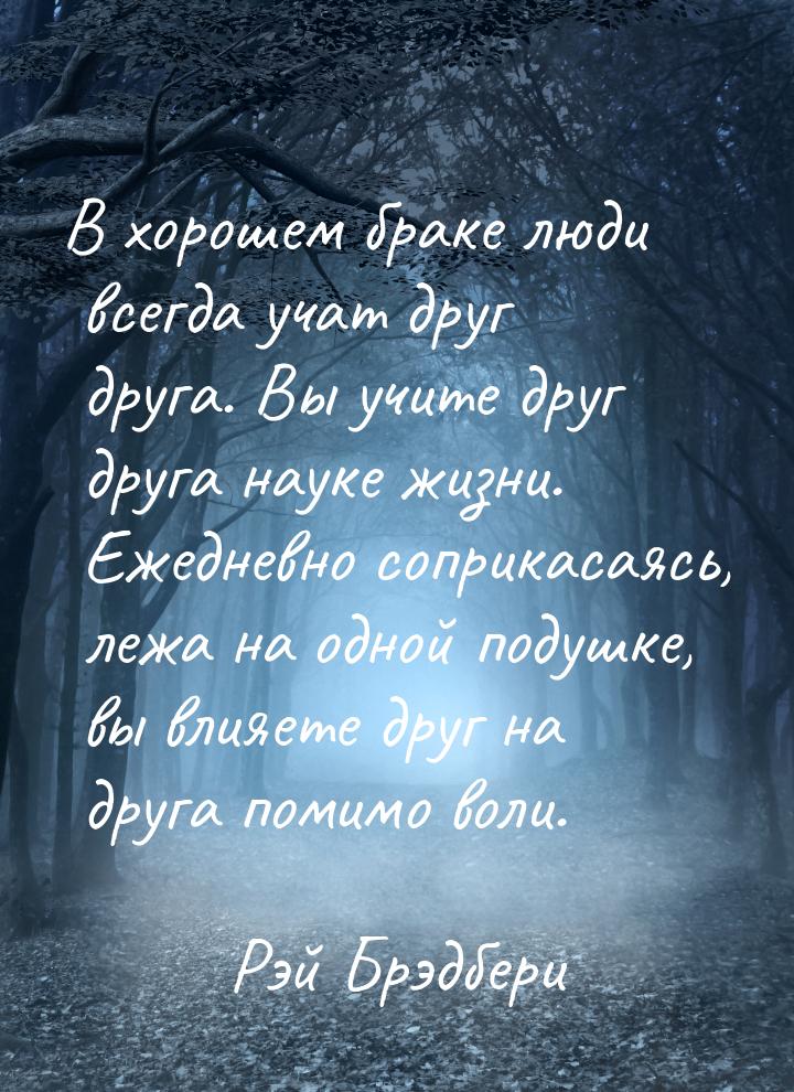 В хорошем браке люди всегда учат друг друга. Вы учите друг друга науке жизни. Ежедневно со