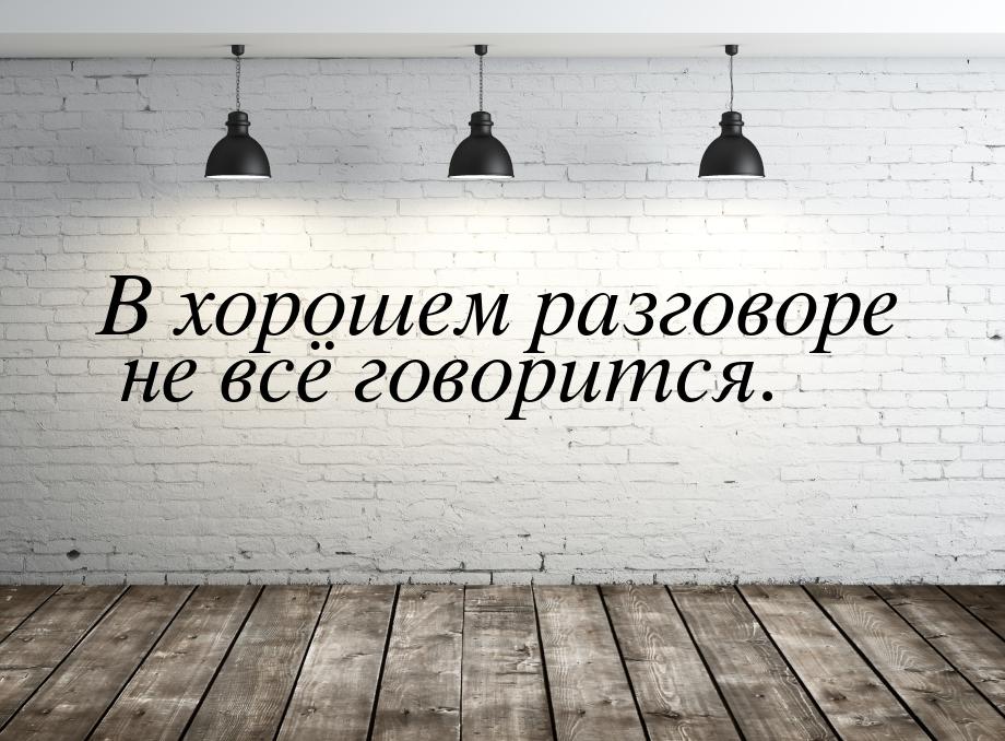 В хорошем разговоре не всё говорится.