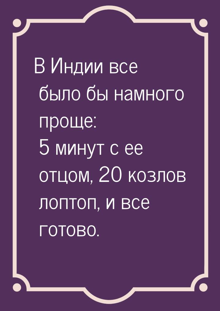 В Индии все было бы намного проще: 5 минут с ее отцом, 20 козлов лоптоп, и все готово.