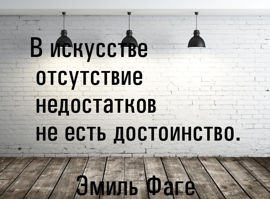 В искусстве отсутствие недостатков не есть достоинство.