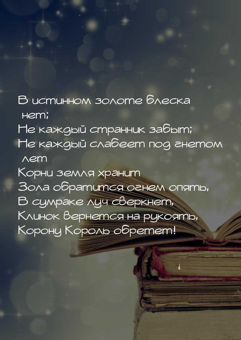 В истинном золоте блеска нет; Не каждый странник забыт; Не каждый слабеет под гнетом лет —