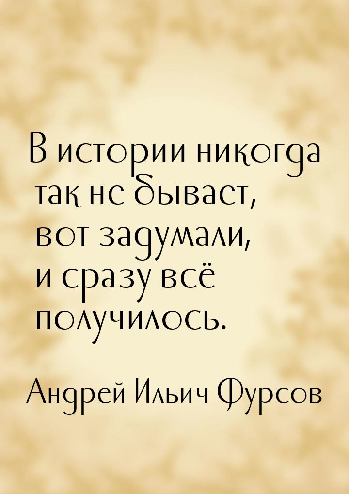 В истории никогда так не бывает, вот задумали, и сразу всё получилось.