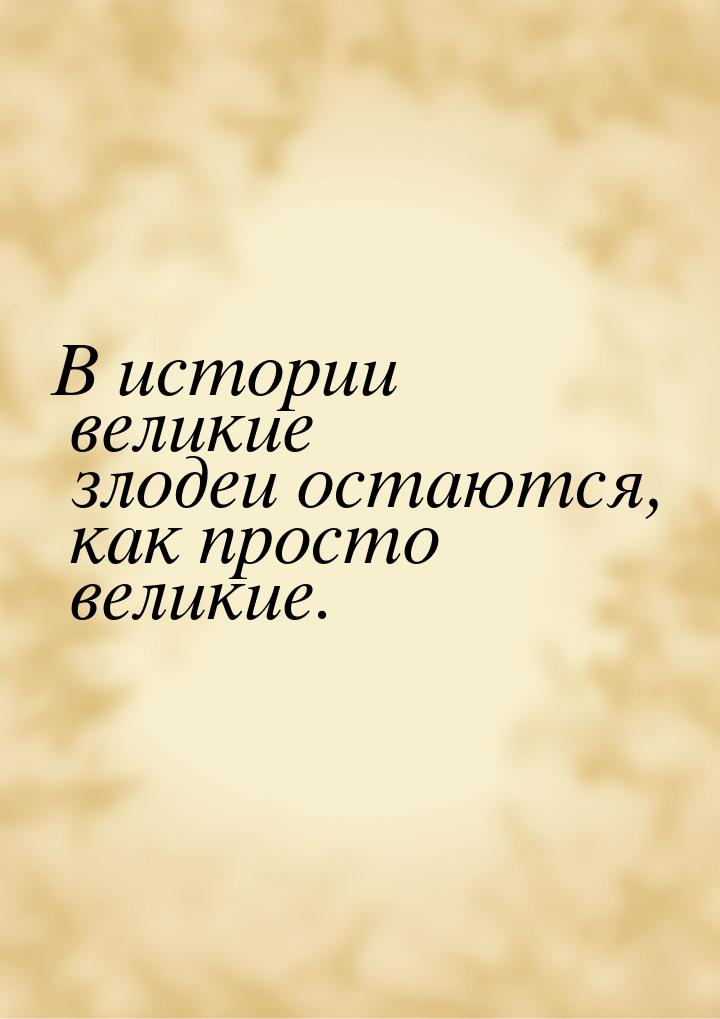 В истории великие злодеи остаются, как просто великие.