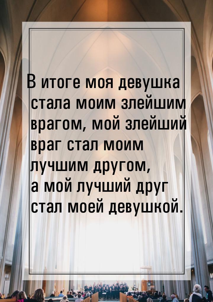 В итоге моя девушка стала моим злейшим врагом, мой злейший враг стал моим лучшим другом, а