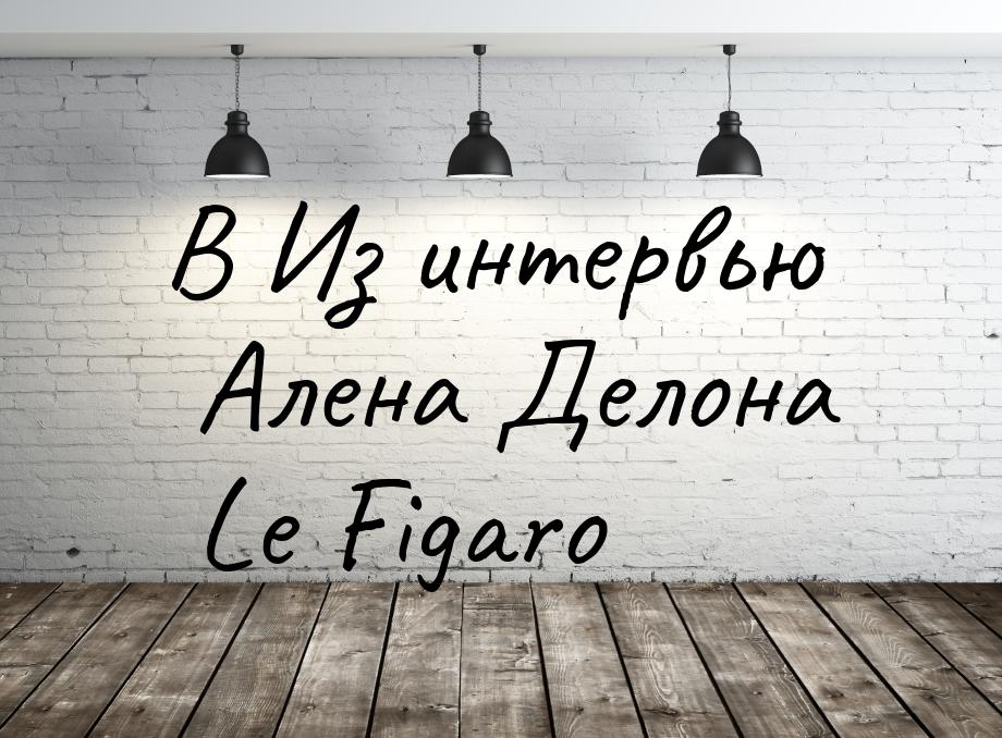 В Из интервью Алена Делона Le Figaro