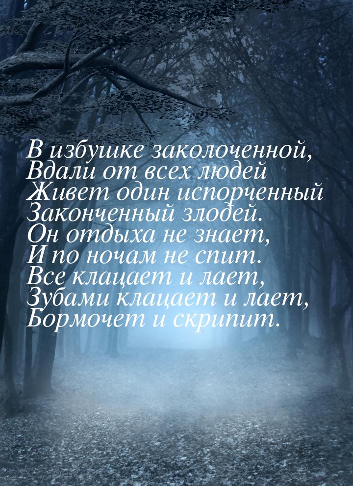 В избушке заколоченной, Вдали от всех людей Живет один испорченный Законченный злодей. Он 