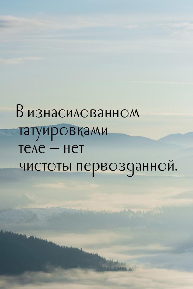 В изнасилованном татуировками теле — нет чистоты первозданной.