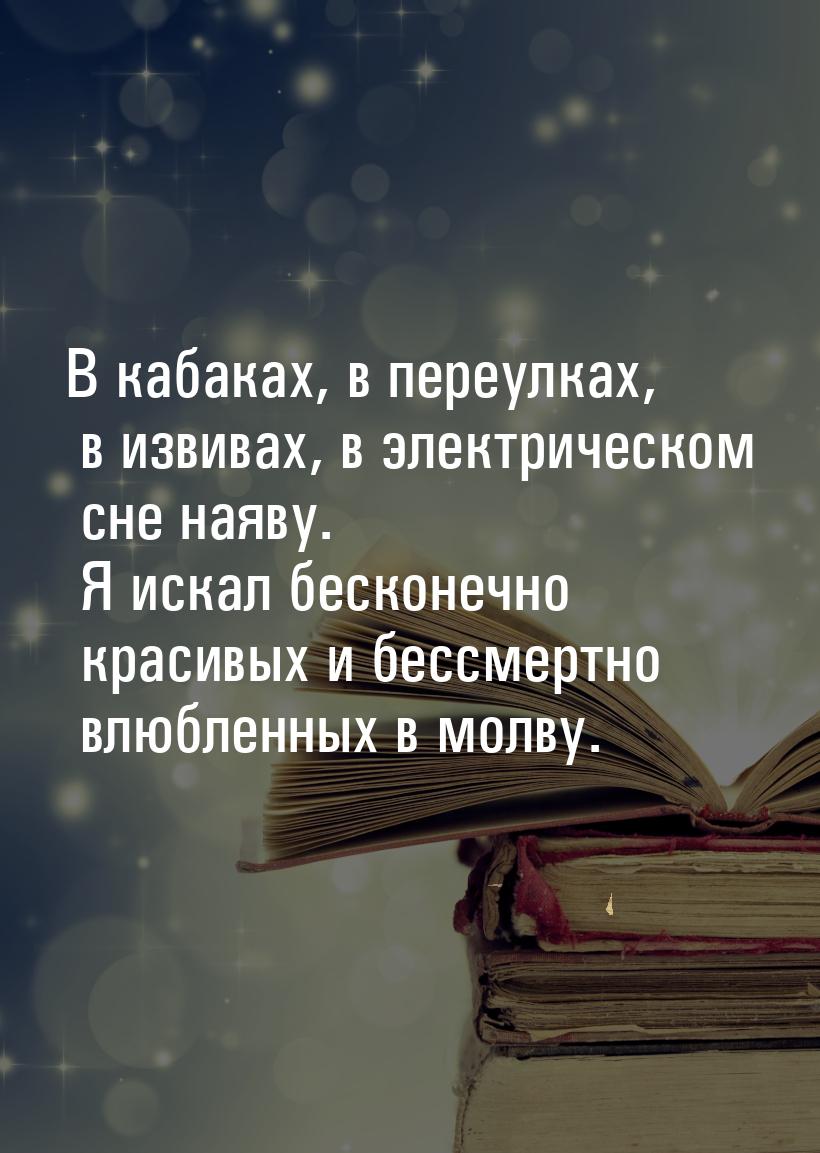 В кабаках, в переулках, в извивах, в электрическом сне наяву. Я искал бесконечно красивых 