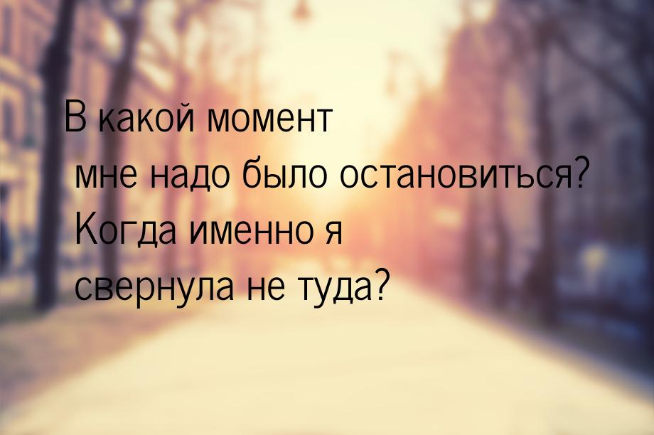 В какой момент мне надо было остановиться? Когда именно я свернула не туда?