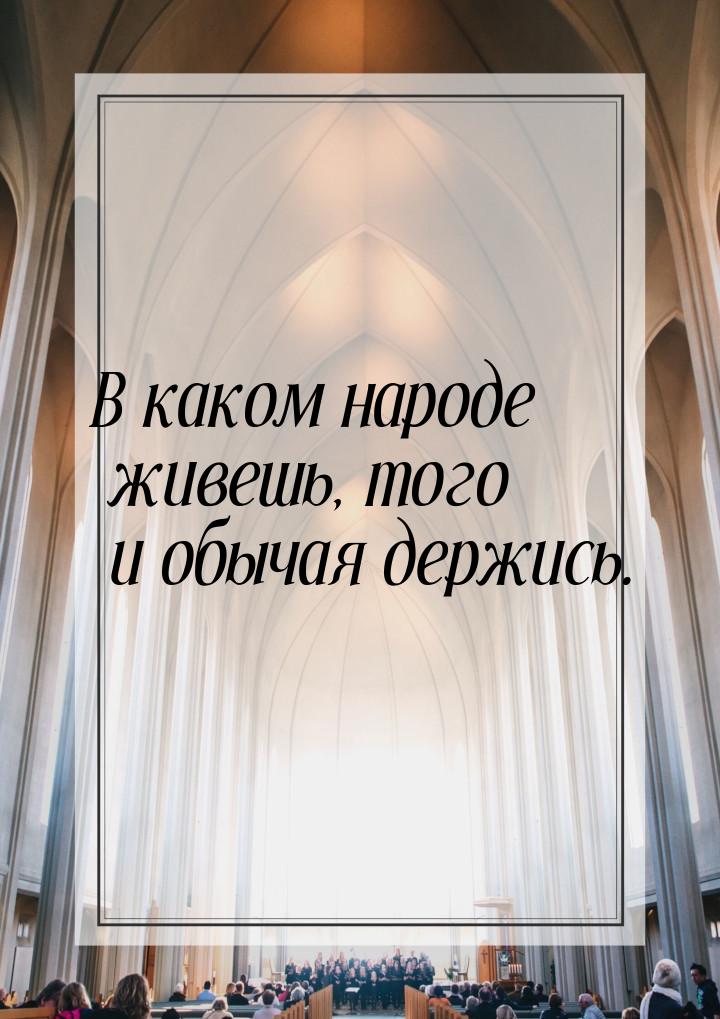 В каком народе живешь, того и обычая держись.