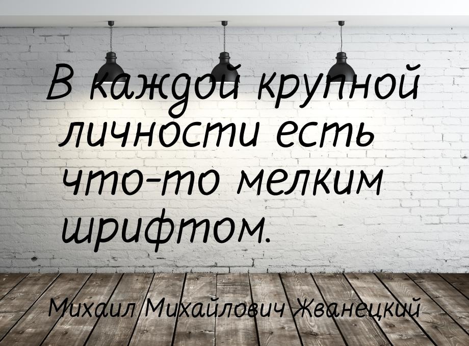 В каждой крупной личности есть что-то мелким шрифтом.