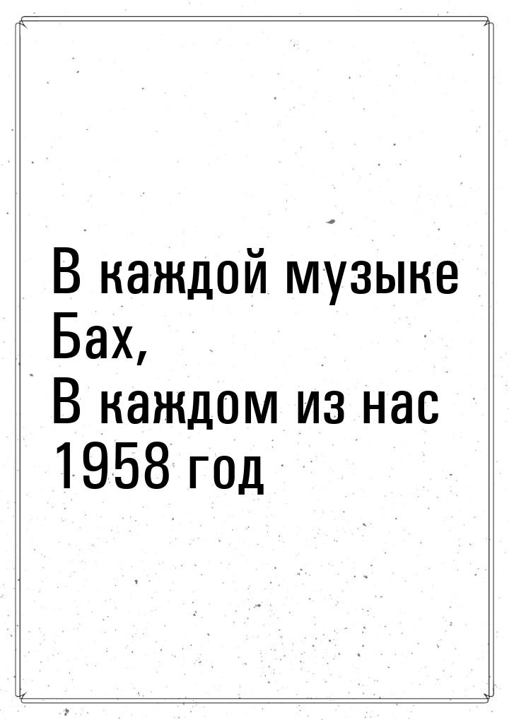 В каждой музыке Бах, В каждом из нас 1958 год