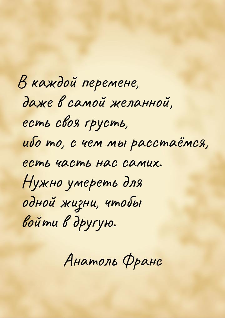 В каждой перемене, даже в самой желанной, есть своя грусть, ибо то, с чем мы расстаёмся, е