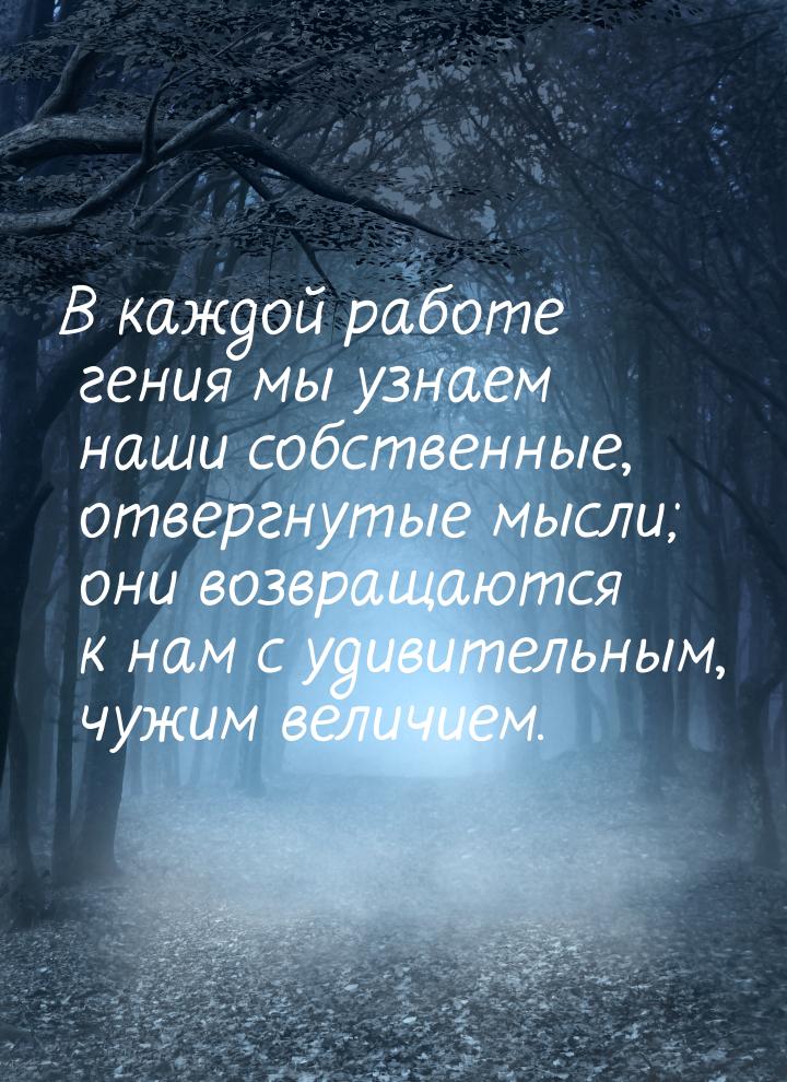 В каждой работе гения мы узнаем наши собственные, отвергнутые мысли; они возвращаются к на