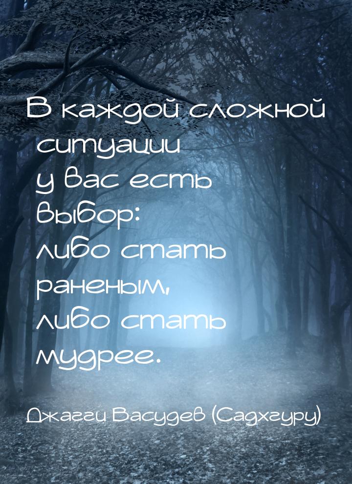 В каждой сложной ситуации у вас есть выбор: либо стать раненым, либо стать мудрее.