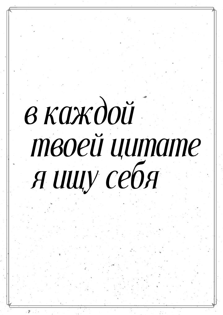 в каждой твоей цитате я ищу себя