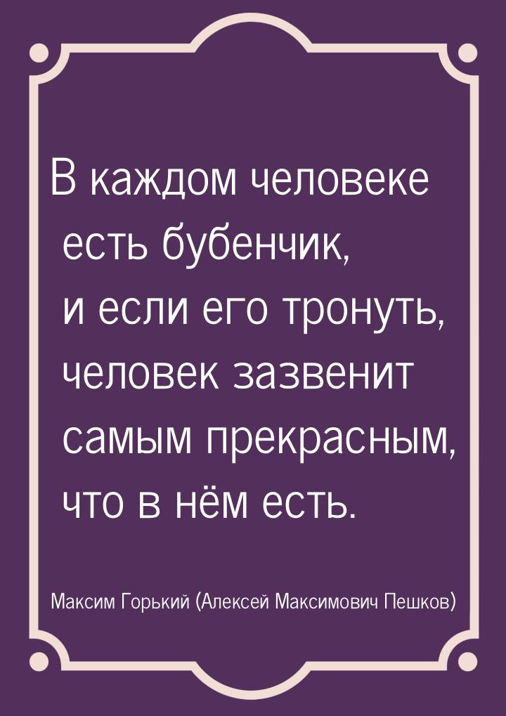 В каждом человеке есть бубенчик, и если его тронуть, человек зазвенит самым прекрасным, чт