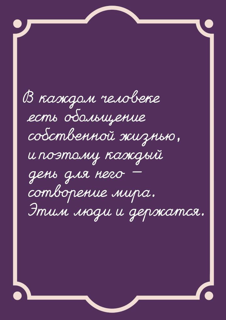 В каждом человеке есть обольщение собственной жизнью, и поэтому  каждый день для него &mda