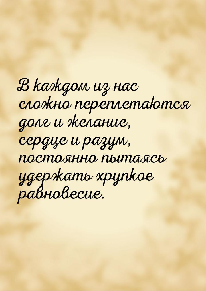 В каждом из нас сложно переплетаются долг и желание, сердце и разум, постоянно пытаясь уде