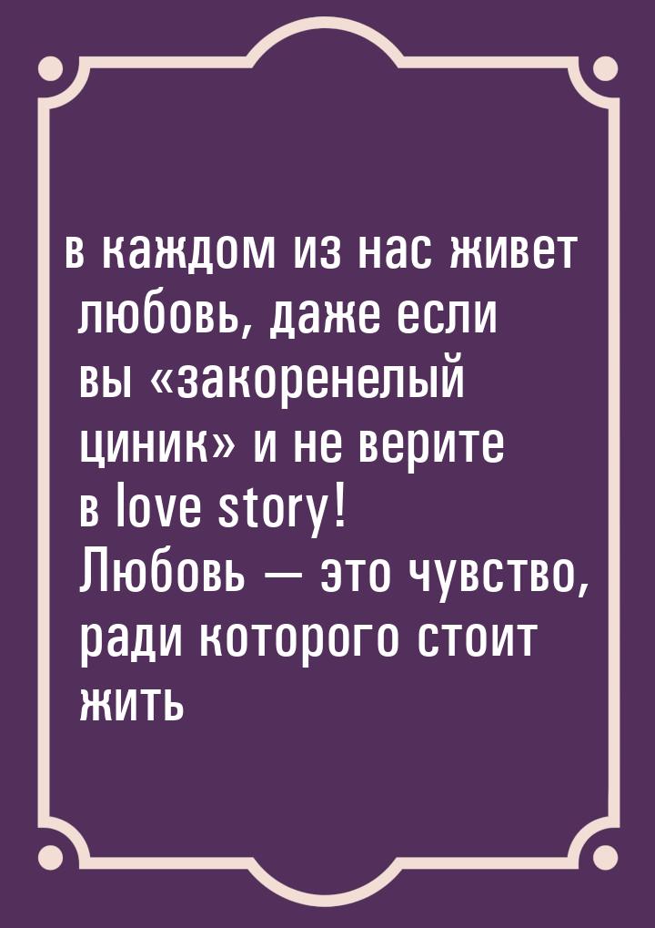 в каждом из нас живет любовь, даже если вы «закоренелый циник» и не верите в love story! Л