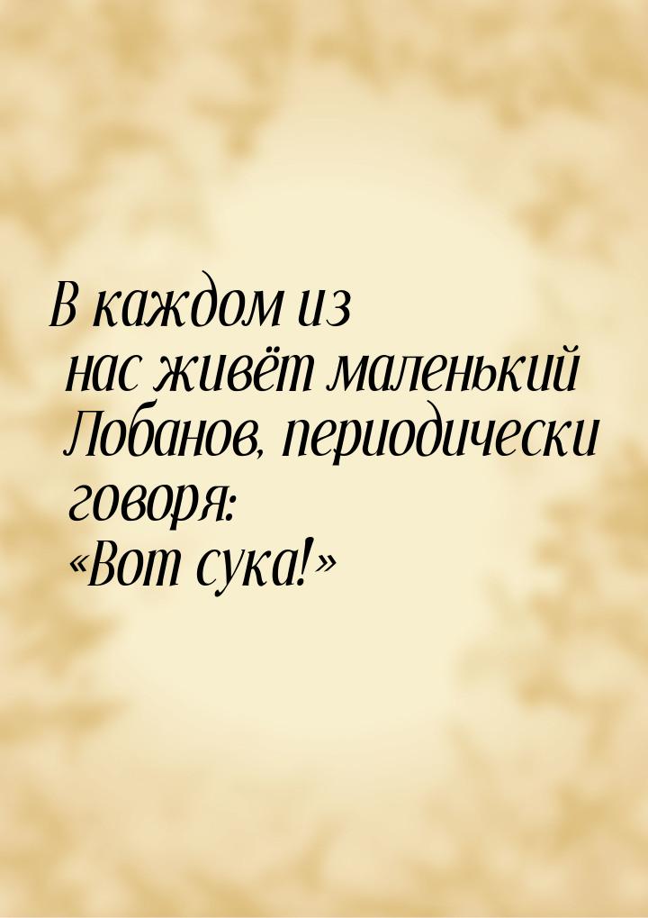 В каждом из нас живёт маленький Лобанов, периодически говоря: Вот сука!