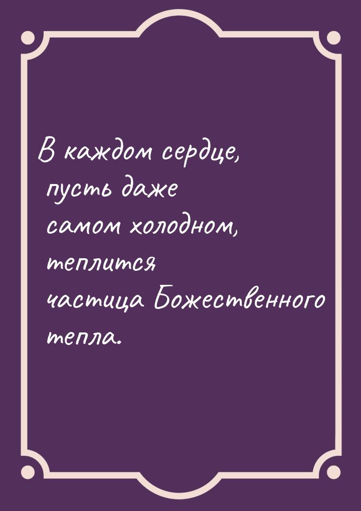 В каждом сердце,  пусть даже самом холодном, теплится частица Божественного тепла.