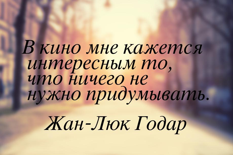 В кино мне кажется интересным то, что ничего не нужно придумывать.