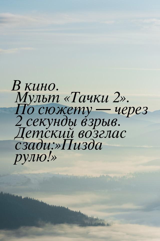 В кино. Мульт Тачки 2. По сюжету  через 2 секунды взрыв. Детский возг