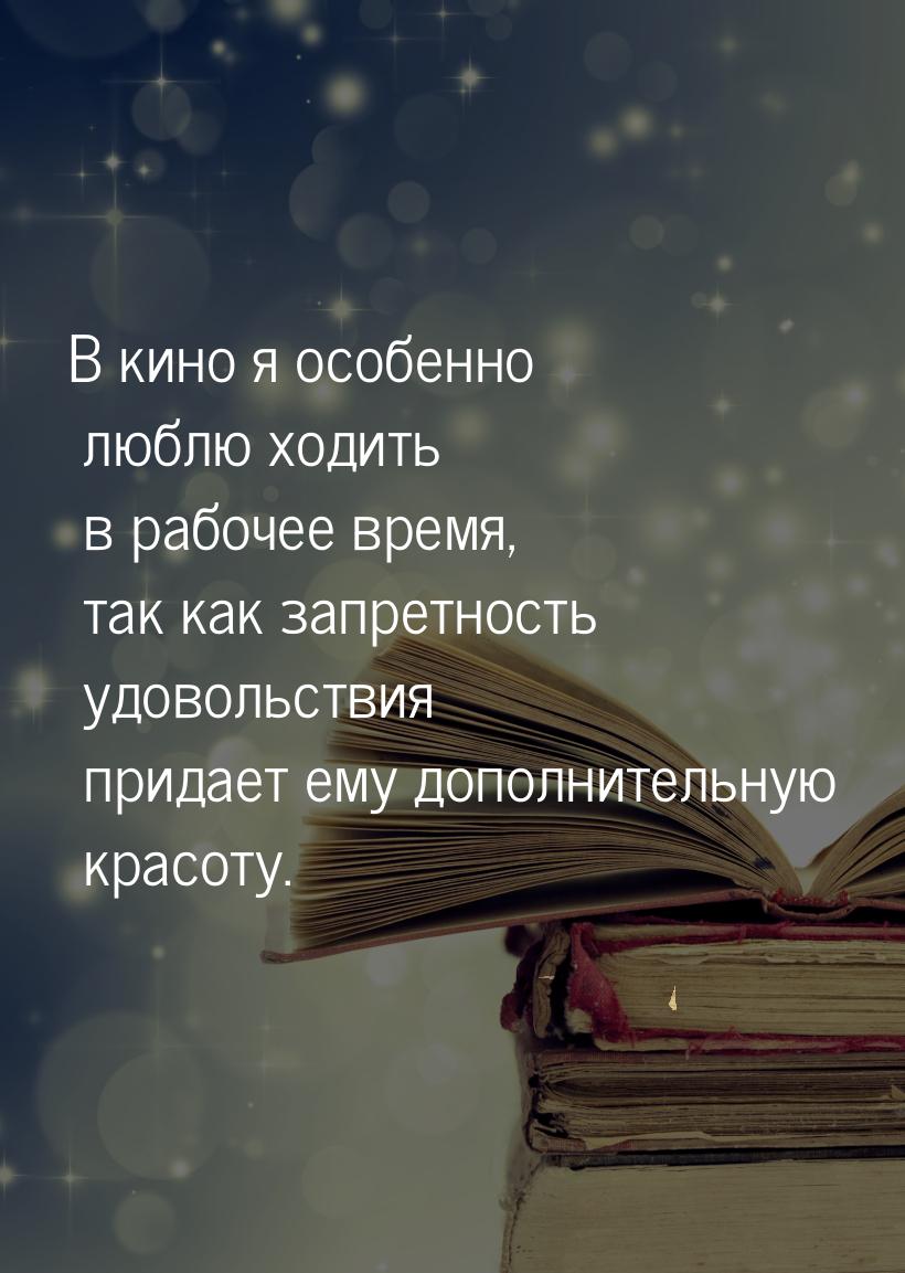 В кино я особенно люблю ходить в рабочее время, так как запретность удовольствия придает е