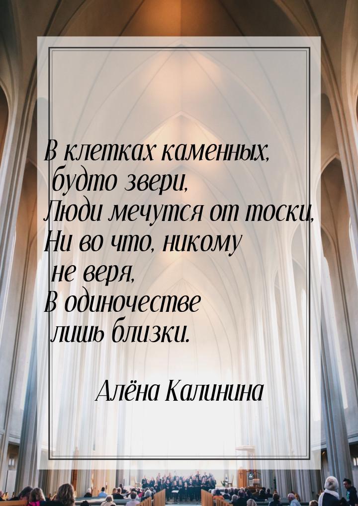 В клетках каменных, будто звери, Люди мечутся от тоски, Ни во что, никому не веря, В одино