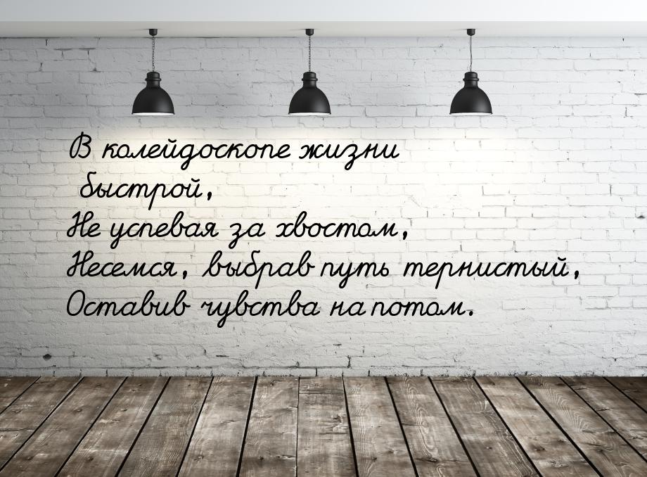 В колейдоскопе жизни быстрой, Не успевая за хвостом, Несемся, выбрав путь тернистый, Остав