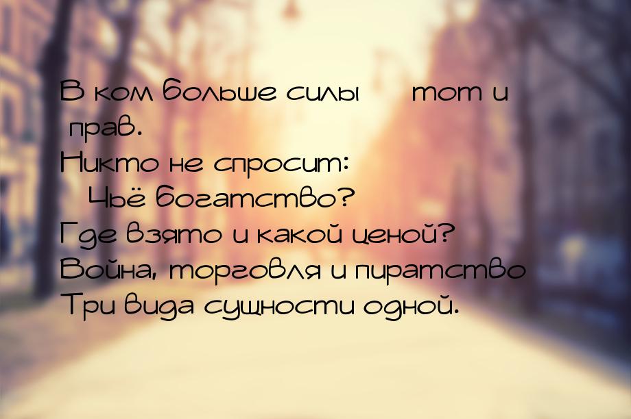 В ком больше силы  тот и прав. Никто не спросит: Чьё богатство? Где взято и 