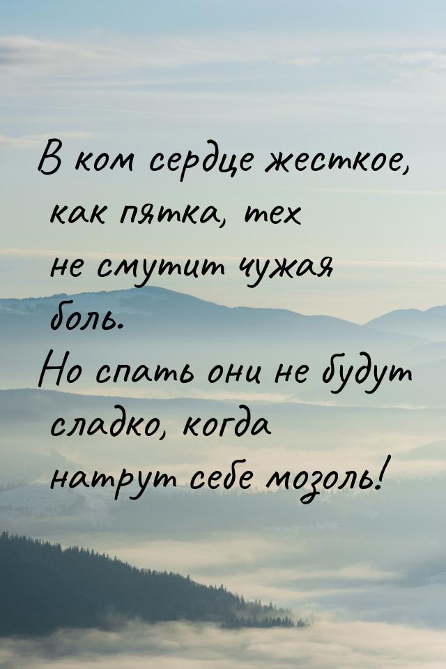 В ком сердце жесткое, как пятка, тех не смутит чужая боль. Но спать они не будут сладко, к