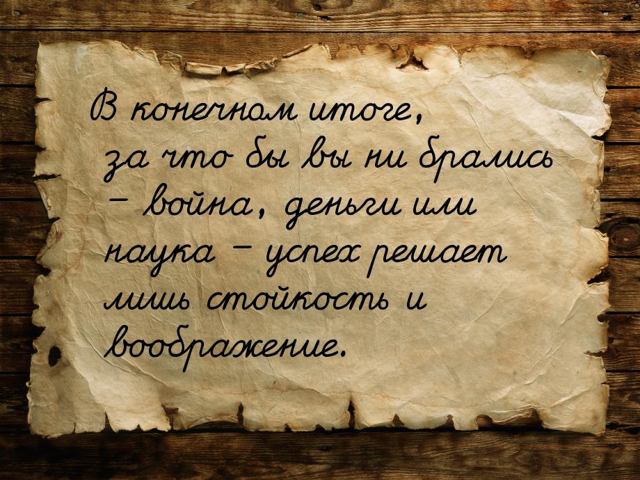 В конечном итоге, за что бы вы ни брались – война, деньги или наука – успех решает лишь ст