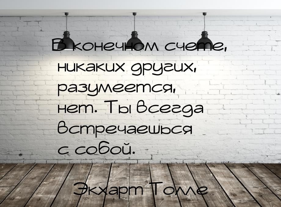 В конечном счете, никаких других, разумеется, нет. Ты всегда встречаешься с собой.