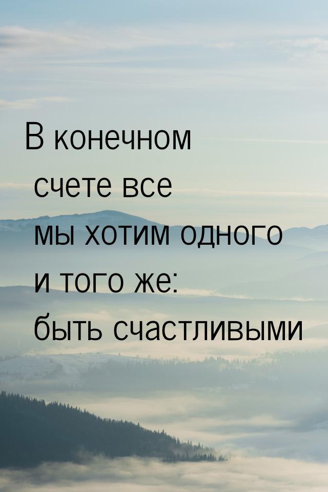 В конечном счете все мы хотим одного и того же: быть счастливыми