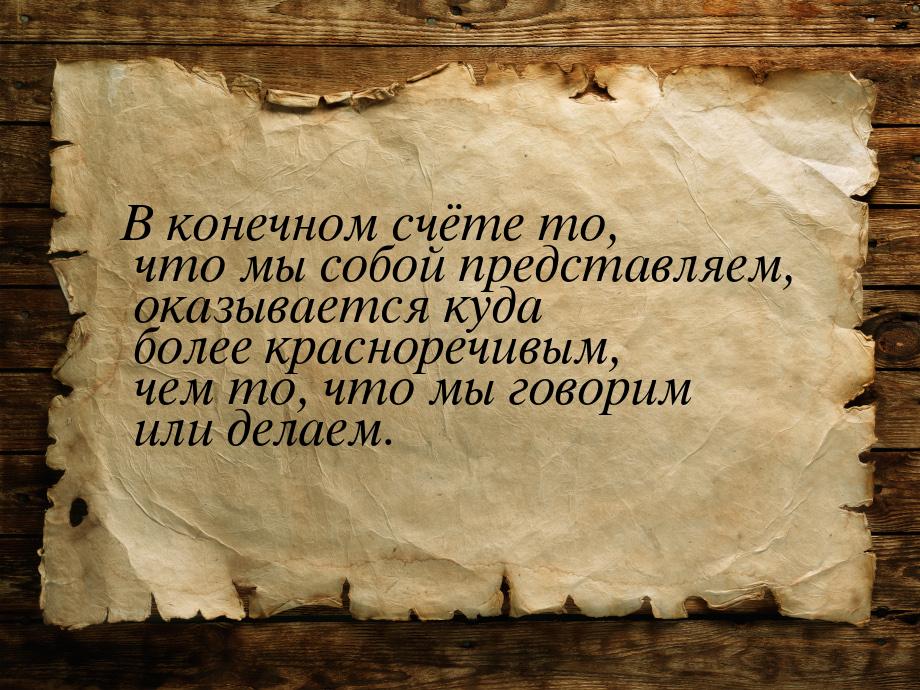 В конечном счёте то, что мы собой представляем, оказывается куда более красноречивым, чем 