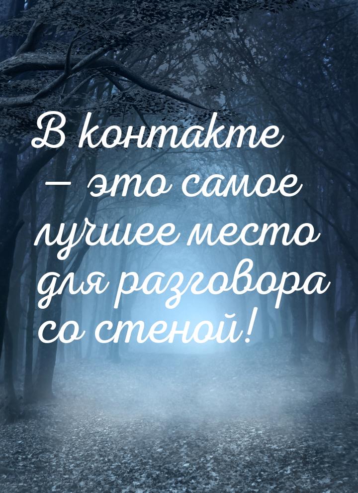 В контакте  это самое лучшее место для разговора со стеной!