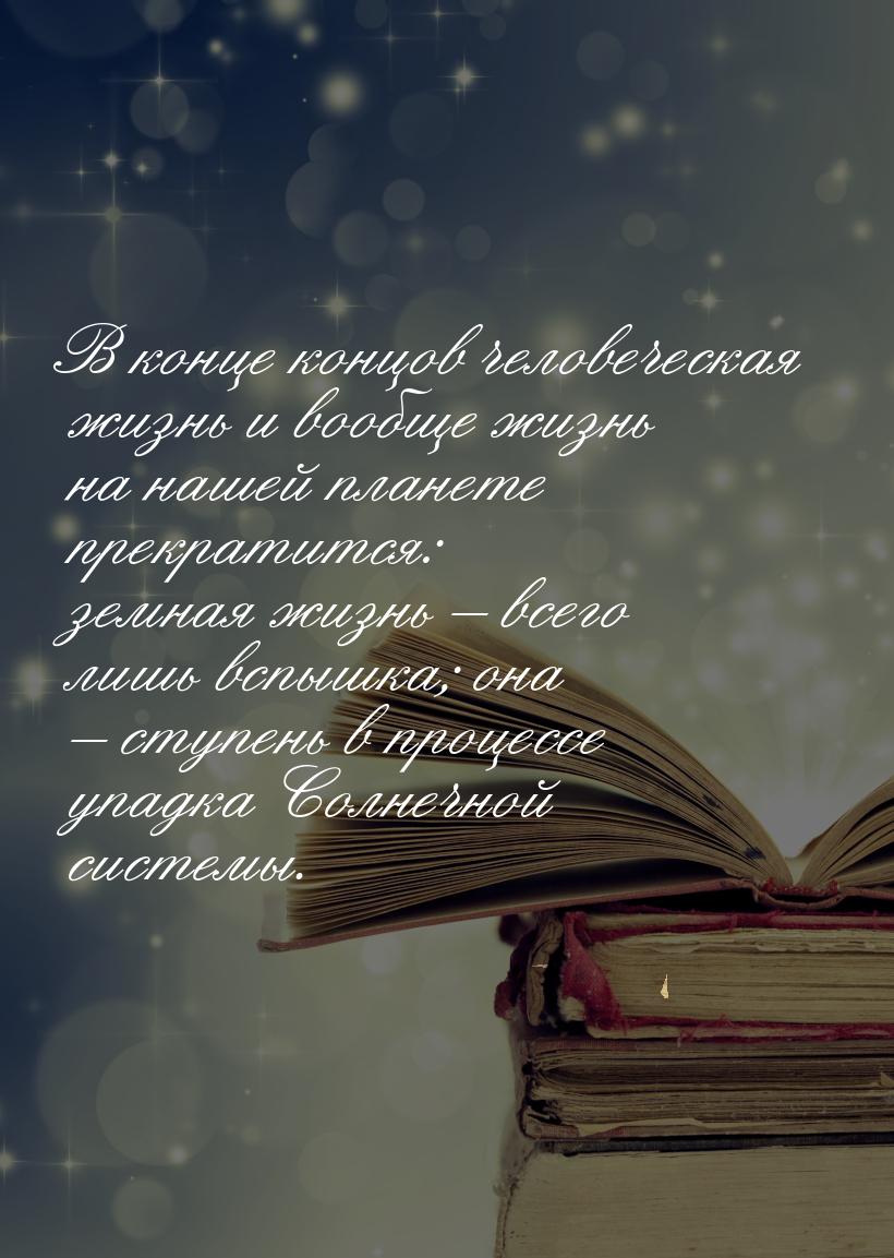 В конце концов человеческая жизнь и вообще жизнь на нашей планете прекратится: земная жизн