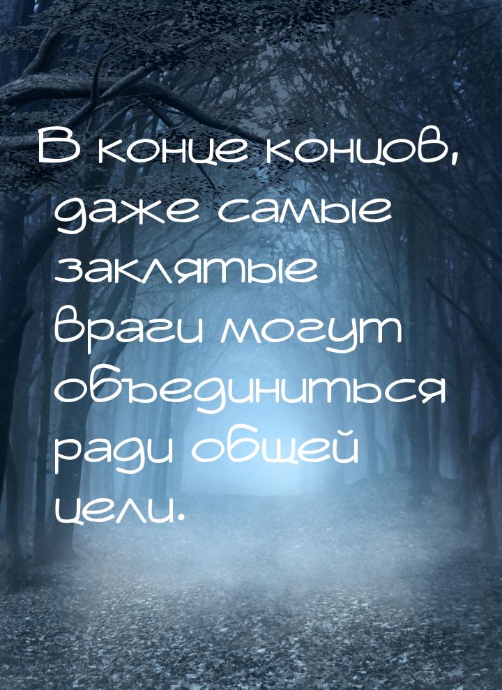 В конце концов, даже самые заклятые враги могут объединиться ради общей цели.