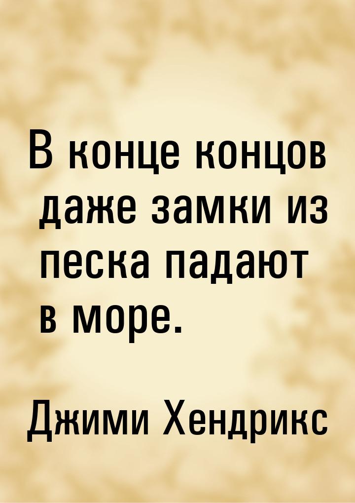 В конце концов даже замки из песка падают в море.