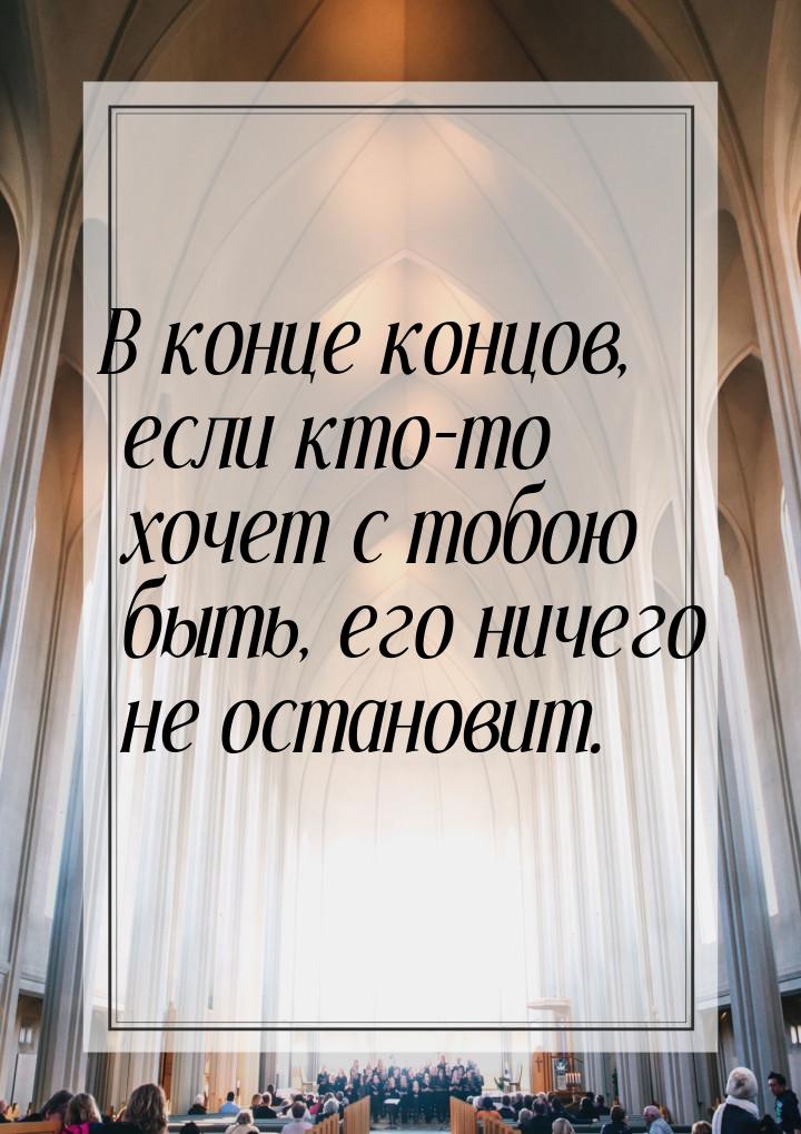 В конце концов, если кто-то хочет с тобою быть, его ничего не остановит.