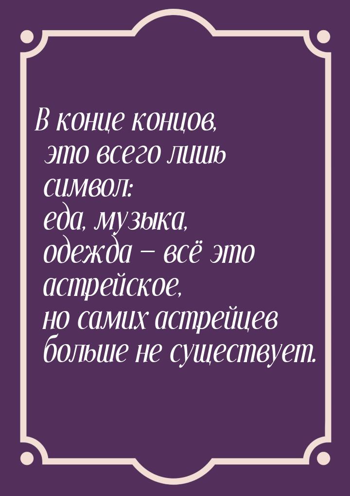 В конце концов, это всего лишь символ: еда, музыка, одежда — всё это астрейское, но самих 