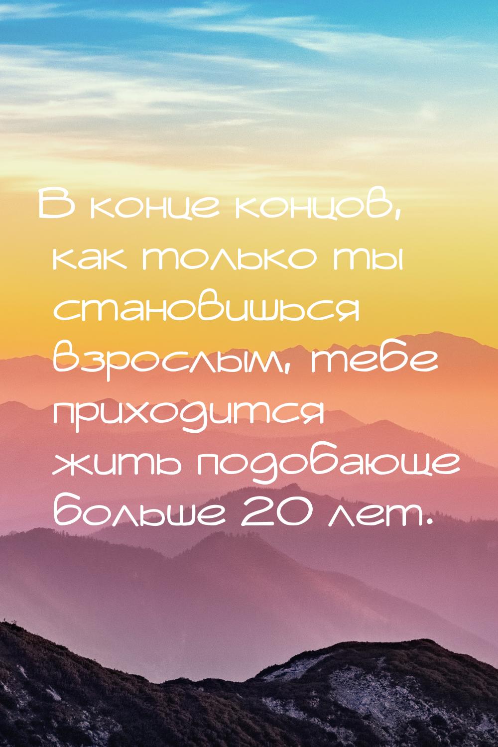 В конце концов, как только ты становишься взрослым, тебе приходится жить подобающе больше 